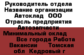 Руководитель отдела › Название организации ­ Автоклад, ООО › Отрасль предприятия ­ Автозапчасти › Минимальный оклад ­ 40 000 - Все города Работа » Вакансии   . Томская обл.,Кедровый г.